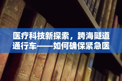医疗科技新探索，跨海隧道通行车——如何确保紧急医疗物资的生命线畅通无阻？