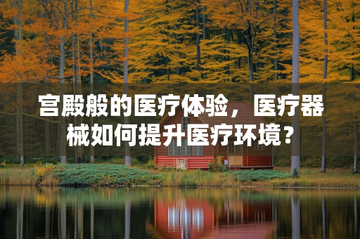 宫殿般的医疗体验，医疗器械如何提升医疗环境？