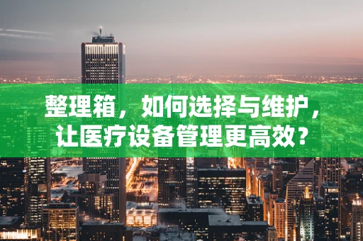 整理箱，如何选择与维护，让医疗设备管理更高效？