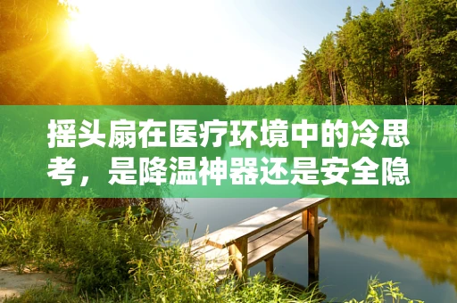 摇头扇在医疗环境中的冷思考，是降温神器还是安全隐患？