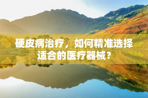 硬皮病治疗，如何精准选择适合的医疗器械？