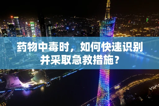 药物中毒时，如何快速识别并采取急救措施？