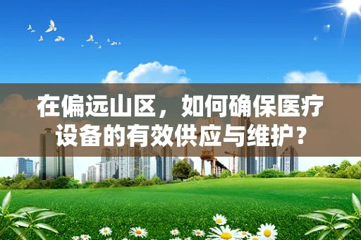 在偏远山区，如何确保医疗设备的有效供应与维护？