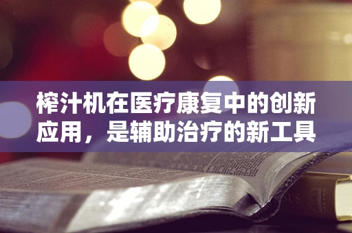 榨汁机在医疗康复中的创新应用，是辅助治疗的新工具吗？