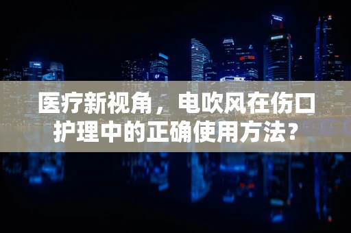 医疗新视角，电吹风在伤口护理中的正确使用方法？