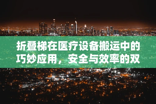 折叠梯在医疗设备搬运中的巧妙应用，安全与效率的双重考量