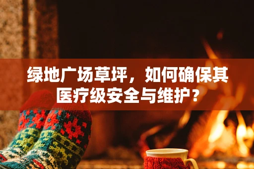 绿地广场草坪，如何确保其医疗级安全与维护？