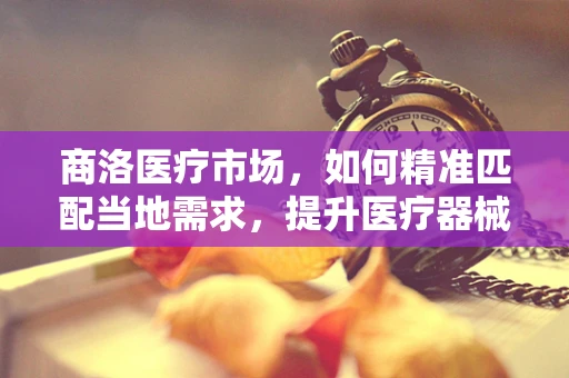 商洛医疗市场，如何精准匹配当地需求，提升医疗器械的适用性？