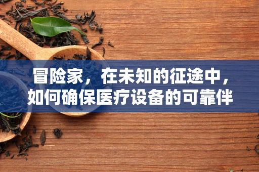 冒险家，在未知的征途中，如何确保医疗设备的可靠伴侣？