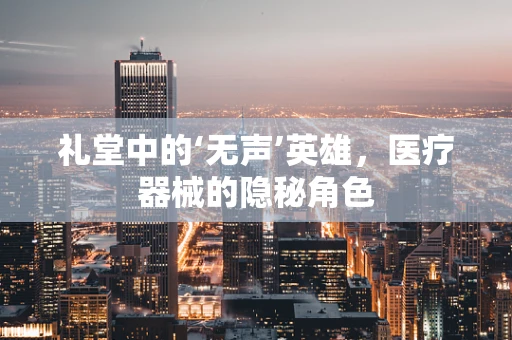 礼堂中的‘无声’英雄，医疗器械的隐秘角色