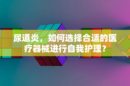 尿道炎，如何选择合适的医疗器械进行自我护理？