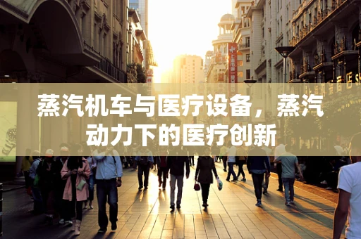 蒸汽机车与医疗设备，蒸汽动力下的医疗创新