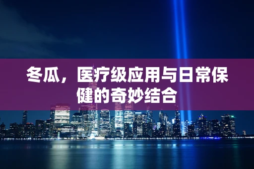 冬瓜，医疗级应用与日常保健的奇妙结合