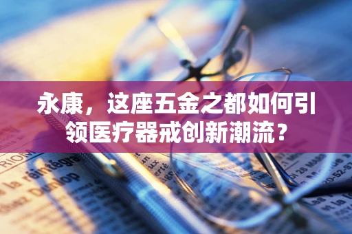 永康，这座五金之都如何引领医疗器戒创新潮流？
