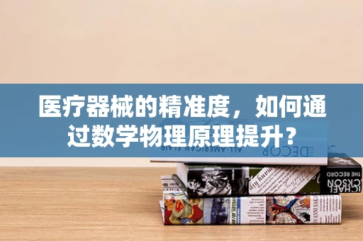 医疗器械的精准度，如何通过数学物理原理提升？