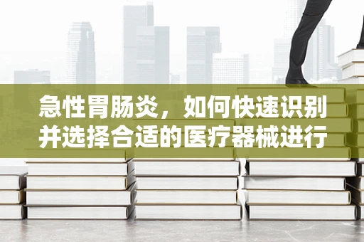急性胃肠炎，如何快速识别并选择合适的医疗器械进行干预？