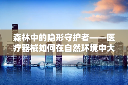 森林中的隐形守护者——医疗器械如何在自然环境中大显身手？