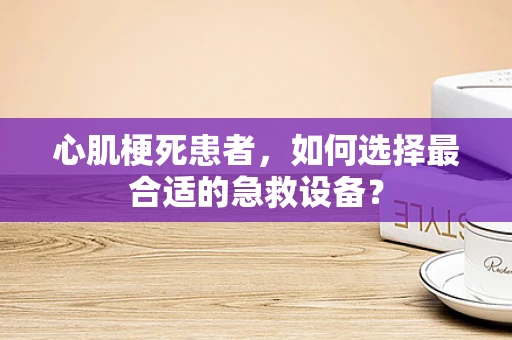 心肌梗死患者，如何选择最合适的急救设备？