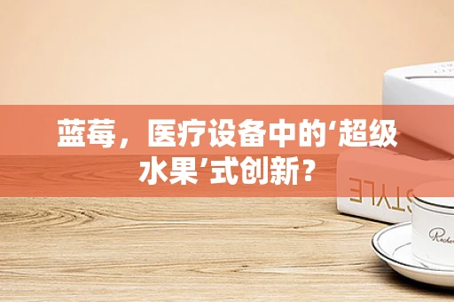 蓝莓，医疗设备中的‘超级水果’式创新？