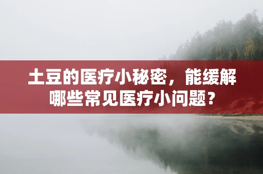 土豆的医疗小秘密，能缓解哪些常见医疗小问题？