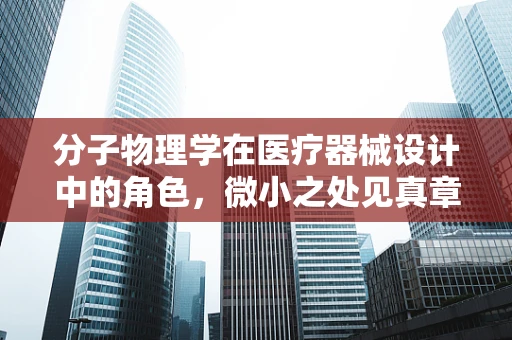 分子物理学在医疗器械设计中的角色，微小之处见真章