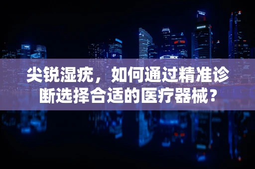 尖锐湿疣，如何通过精准诊断选择合适的医疗器械？