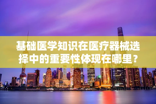 基础医学知识在医疗器械选择中的重要性体现在哪里？