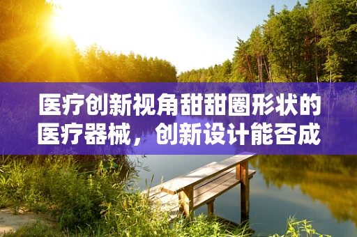 医疗创新视角甜甜圈形状的医疗器械，创新设计能否成为患者康复的甜蜜圈套？