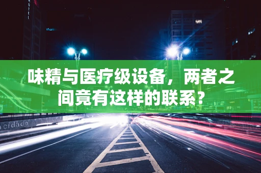 味精与医疗级设备，两者之间竟有这样的联系？