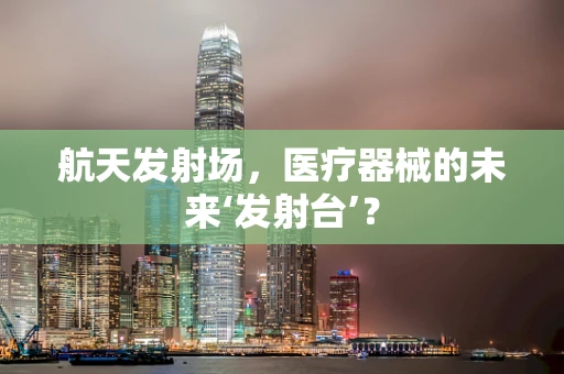 航天发射场，医疗器械的未来‘发射台’？