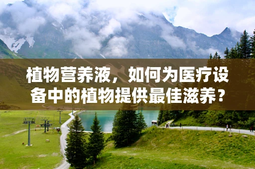 植物营养液，如何为医疗设备中的植物提供最佳滋养？
