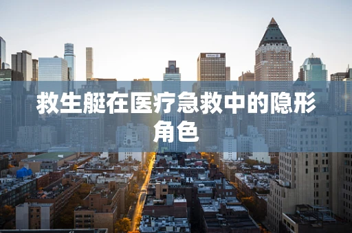 救生艇在医疗急救中的隐形角色