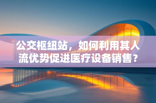 公交枢纽站，如何利用其人流优势促进医疗设备销售？