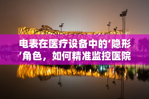 电表在医疗设备中的‘隐形’角色，如何精准监控医院能源消耗？
