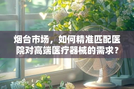 烟台市场，如何精准匹配医院对高端医疗器械的需求？