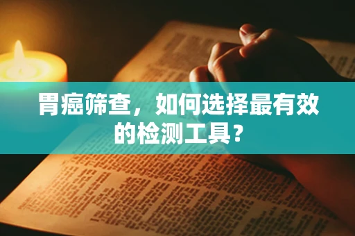 胃癌筛查，如何选择最有效的检测工具？