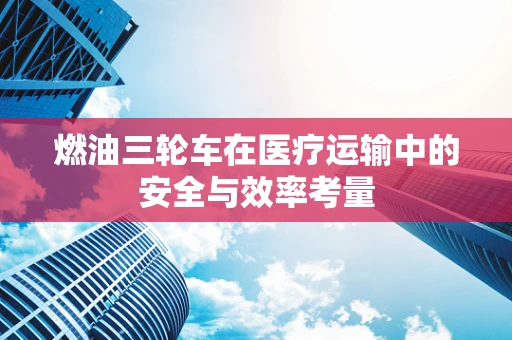 燃油三轮车在医疗运输中的安全与效率考量
