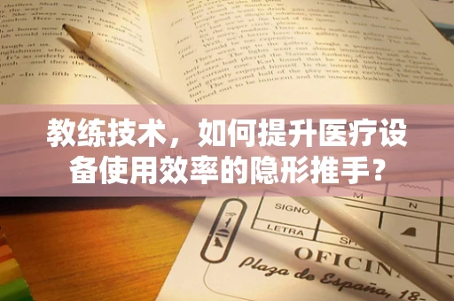 教练技术，如何提升医疗设备使用效率的隐形推手？