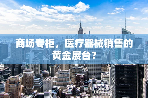 商场专柜，医疗器械销售的黄金展台？