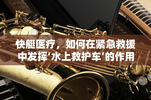 快艇医疗，如何在紧急救援中发挥‘水上救护车’的作用？
