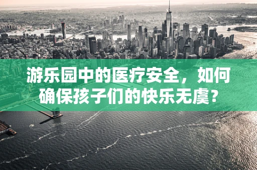 游乐园中的医疗安全，如何确保孩子们的快乐无虞？
