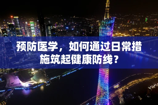 预防医学，如何通过日常措施筑起健康防线？