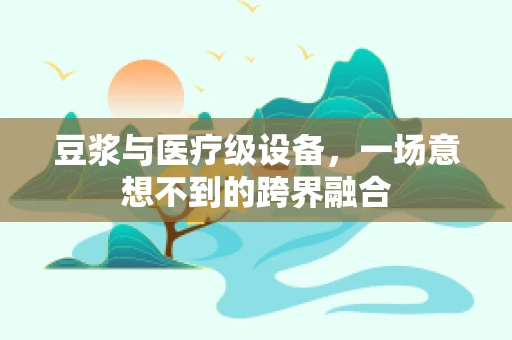 豆浆与医疗级设备，一场意想不到的跨界融合