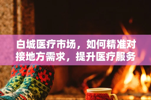 白城医疗市场，如何精准对接地方需求，提升医疗服务质量？