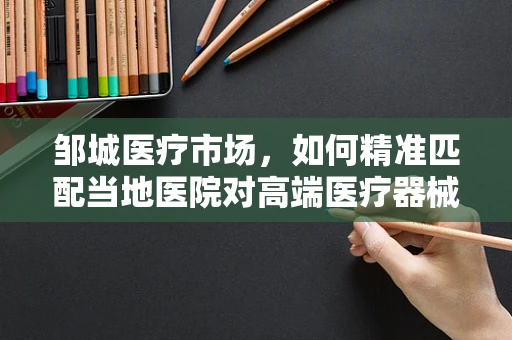 邹城医疗市场，如何精准匹配当地医院对高端医疗器械的需求？
