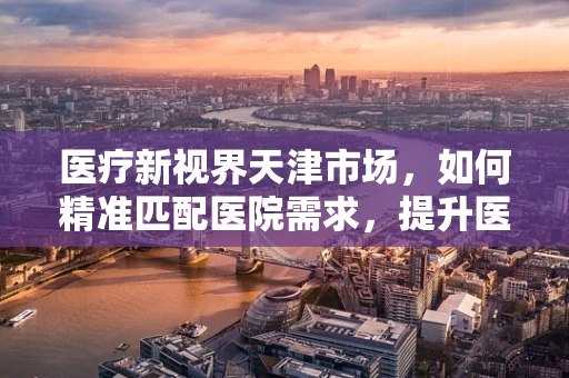 医疗新视界天津市场，如何精准匹配医院需求，提升医疗器械的津彩应用？
