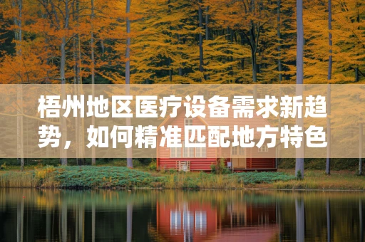 梧州地区医疗设备需求新趋势，如何精准匹配地方特色与医疗技术？