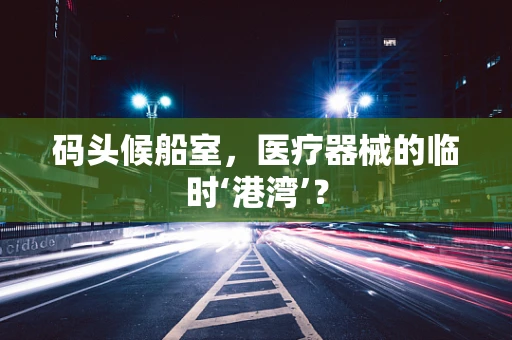 码头候船室，医疗器械的临时‘港湾’？