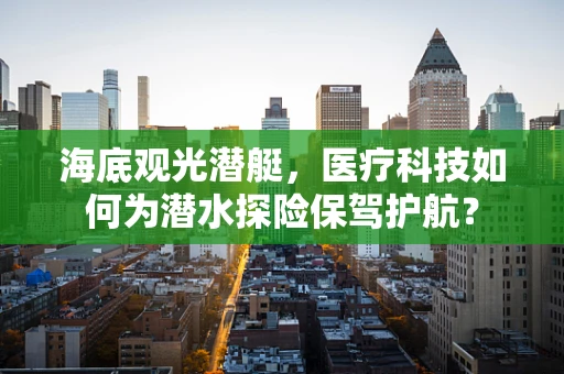 海底观光潜艇，医疗科技如何为潜水探险保驾护航？