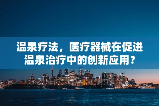 温泉疗法，医疗器械在促进温泉治疗中的创新应用？